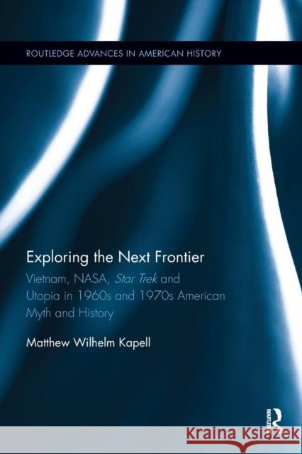 Exploring the Next Frontier: Vietnam, Nasa, Star Trek and Utopia in 1960s and 70s American Myth and History Matthew Wilhelm Kapell 9780367263966