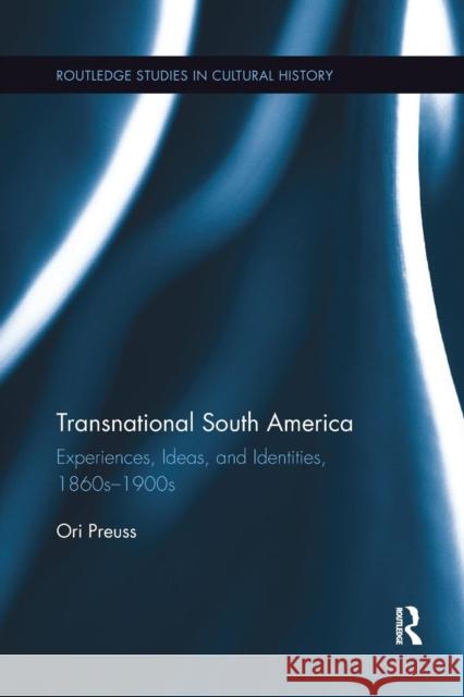 Transnational South America: Experiences, Ideas, and Identities, 1860s-1900s Preuss, Ori 9780367263973 Taylor and Francis