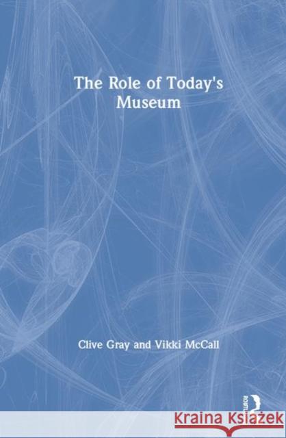 The Role of Today's Museum Clive Gray Vikki McCall 9780367265045 Routledge