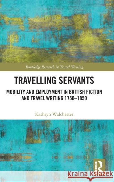 Travelling Servants: Mobility and Employment in British Travel Writing 1750- 1850 Walchester, Kathryn 9780367265472 Routledge