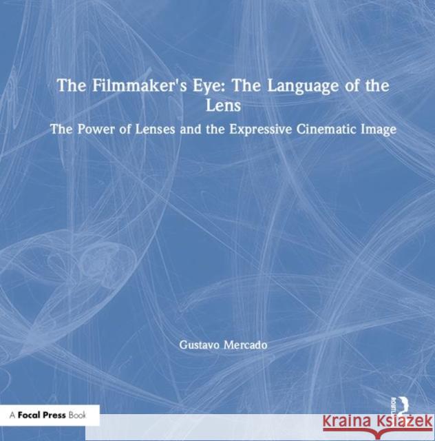 The Filmmaker's Eye: The Language of the Lens: The Power of Lenses and the Expressive Cinematic Image Gustavo Mercado 9780367266035