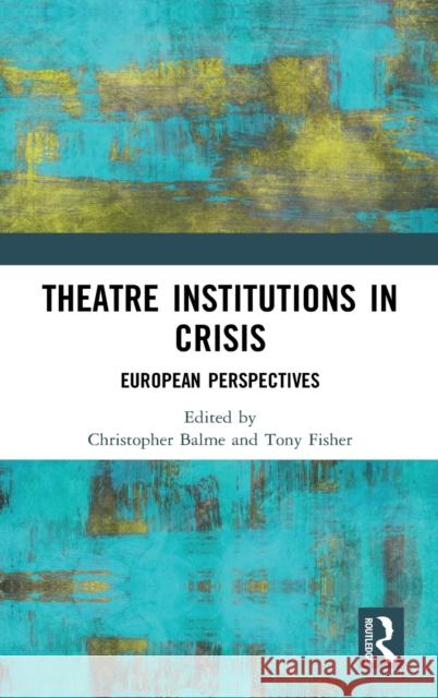 Theatre Institutions in Crisis: European Perspectives Christopher Balme Tony Fisher 9780367266103 Routledge