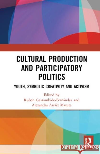 Cultural Production and Participatory Politics: Youth, Symbolic Creativity, and Activism Gaztambide-Fernández, Rubén 9780367266431