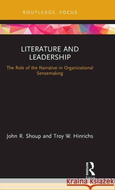 Literature and Leadership: The Role of the Narrative in Organizational Sensemaking John R. Shoup Troy W. Hinrichs 9780367266455