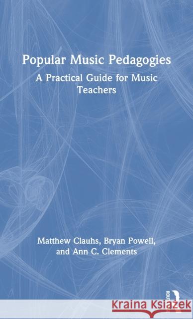 Popular Music Pedagogies: A Practical Guide for Music Teachers Matthew Clauhs Bryan Powell Ann C. Clements 9780367266578