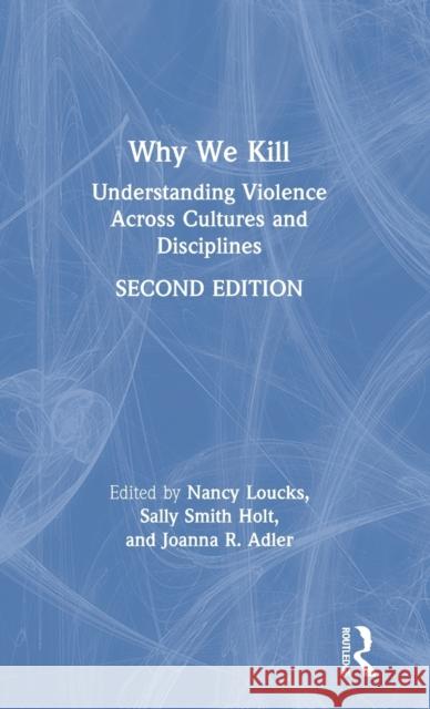 Why We Kill: Understanding Violence Across Cultures and Disciplines Nancy Loucks Sally Smit Joanna R. Adler 9780367271657 Routledge