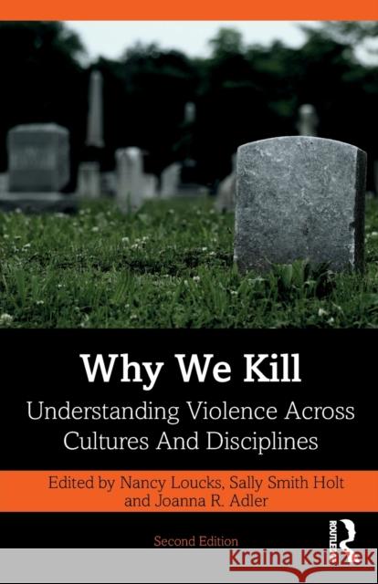 Why We Kill: Understanding Violence Across Cultures and Disciplines Nancy Loucks Sally Smit Joanna R. Adler 9780367271664 Routledge