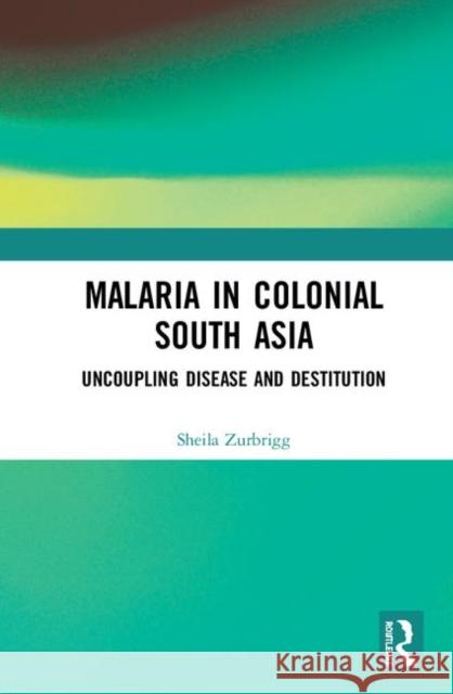Malaria in Colonial South Asia: Uncoupling Disease and Destitution Sheila Zurbrigg 9780367272142 Routledge Chapman & Hall