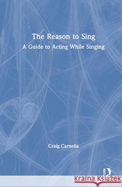 The Reason to Sing: A Guide to Acting While Singing Craig Carnelia 9780367272418 Routledge