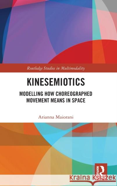 Kinesemiotics: Modelling How Choreographed Movement Means in Space Arianna Maiorani 9780367272470 Routledge