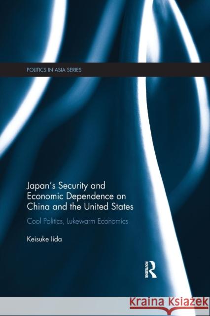 Japan's Security and Economic Dependence on China and the United States: Cool Politics, Lukewarm Economics Iida, Keisuke 9780367272807
