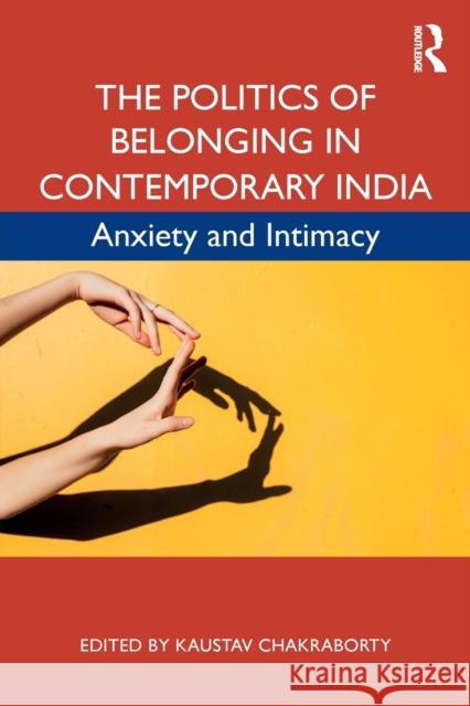 The Politics of Belonging in Contemporary India: Anxiety and Intimacy Kaustav Chakraborty 9780367273071 Routledge Chapman & Hall