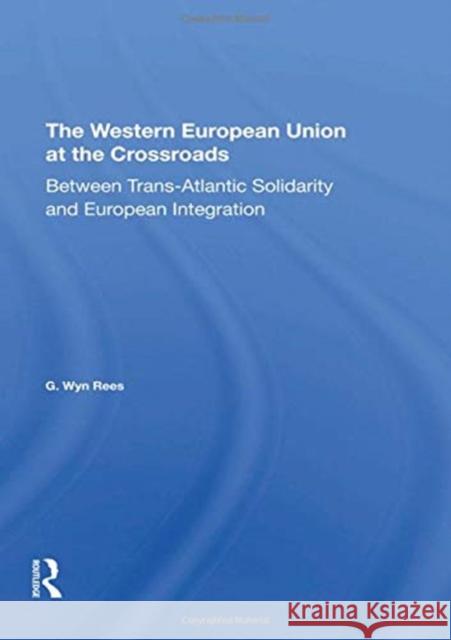 The Western European Union at the Crossroads: Between Trans-Atlantic Solidarity and European Integration G. Wyn Rees 9780367274139 Routledge