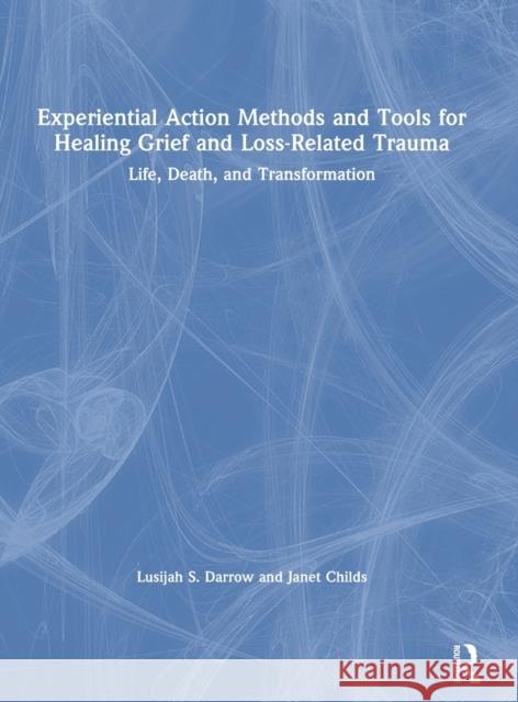 Experiential Action Methods and Tools for Healing Grief and Loss-Related Trauma: Life, Death, and Transformation Lusijah Sutherland Darrow Janet Childs 9780367275037 Routledge