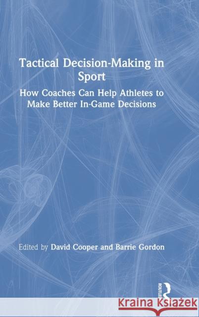 Tactical Decision-Making in Sport: How Coaches Can Help Athletes to Make Better In-Game Decisions David Cooper Barrie Gordon 9780367275235
