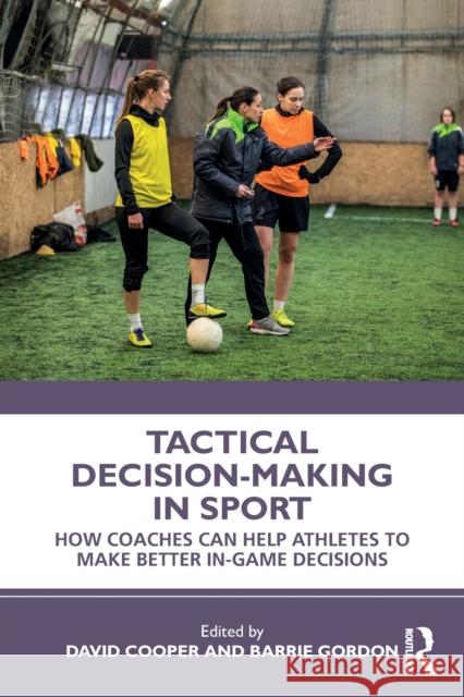 Tactical Decision-Making in Sport: How Coaches Can Help Athletes to Make Better In-Game Decisions David Cooper Barrie Gordon 9780367275242