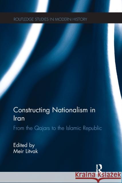 Constructing Nationalism in Iran: From the Qajars to the Islamic Republic Meir Litvak 9780367275303 Routledge