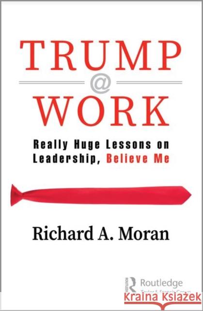 Trump @ Work: Really Huge Lessons on Leadership, Believe Me Richard A. Moran 9780367275501 Routledge