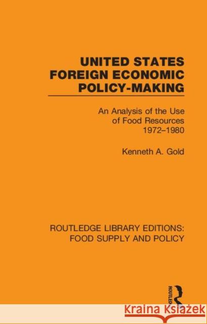 United States Foreign Economic Policy-Making: An Analysis of the Use of Food Resources 1972-1980 Kenneth A. Gold 9780367275785 Routledge