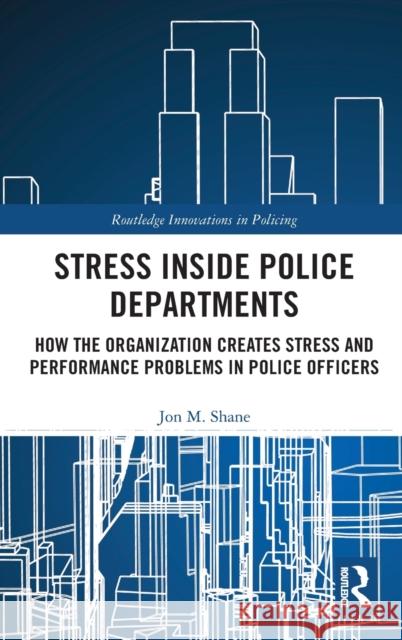 Stress Inside Police Departments: How the Organization Creates Stress and Performance Problems in Police Officers Jon M. Shane 9780367276713 Routledge