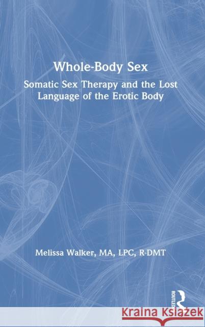 Whole-Body Sex: Somatic Sex Therapy and the Lost Language of the Erotic Body Melissa Walker 9780367276737 Taylor & Francis Ltd