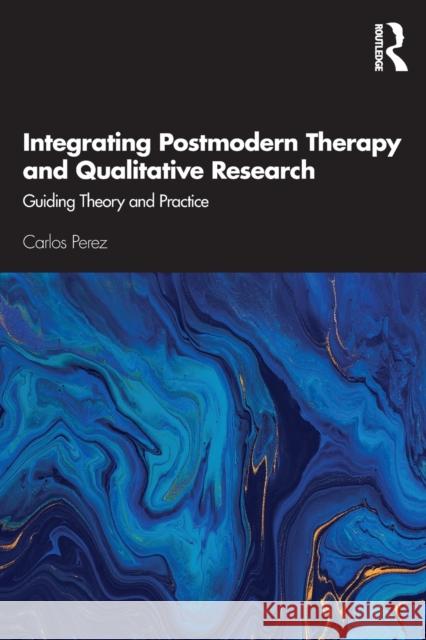 Integrating Postmodern Therapy and Qualitative Research: Guiding Theory and Practice Carlos Perez 9780367277086