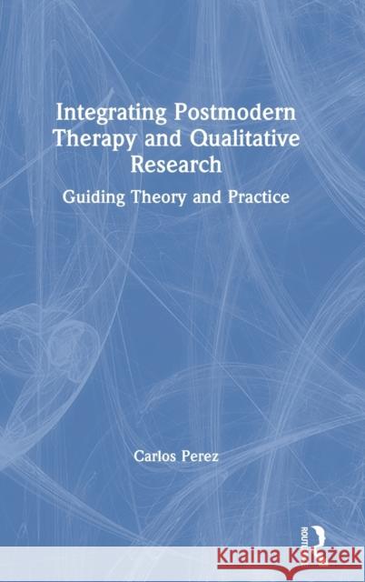 Integrating Postmodern Therapy and Qualitative Research: Guiding Theory and Practice Carlos Perez 9780367277116 Routledge