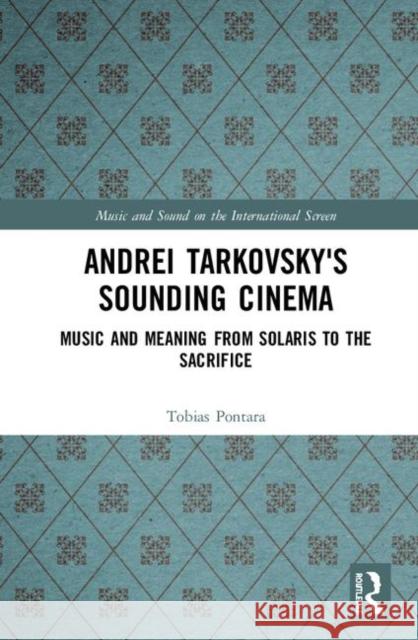 Andrei Tarkovsky's Sounding Cinema: Music and Meaning from Solaris to the Sacrifice Pontara, Tobias 9780367277291 Routledge