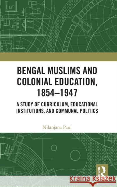 Bengal Muslims and Colonial Education, 1854-1947: A Study of Curriculum, Educational Institutions, and Communal Politics Paul, Nilanjana 9780367278281