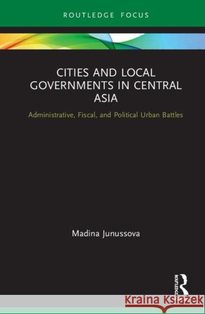 Cities and Local Governments in Central Asia: Administrative, Fiscal, and Political Urban Battles Madina Junussova 9780367279196 Routledge