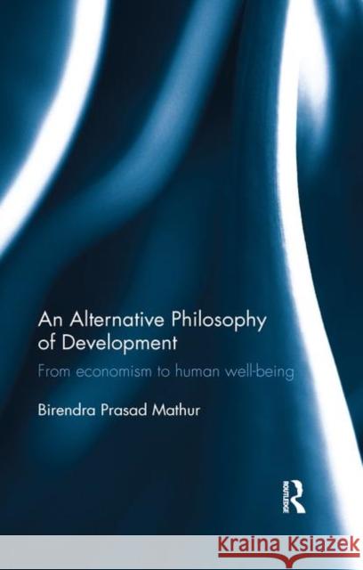 An Alternative Philosophy of Development: From Economism to Human Well-Being Birendra Prasad Mathur 9780367279677