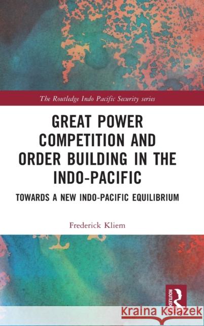 Great Power Competition and Order Building in the Indo-Pacific: Towards a New Indo-Pacific Equilibrium Frederick Kliem 9780367279714 Routledge