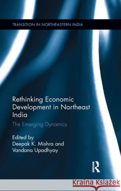 Rethinking Economic Development in Northeast India: The Emerging Dynamics Deepak K. Mishra Vandana Upadhyay 9780367279820 Routledge Chapman & Hall