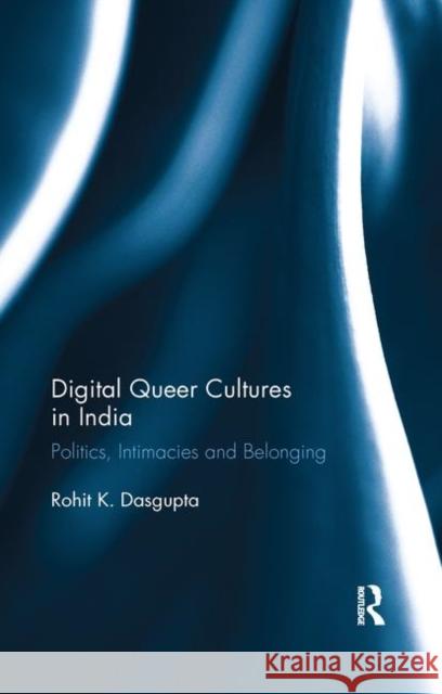 Digital Queer Cultures in India: Politics, Intimacies and Belonging Rohit K. Dasgupta 9780367279882