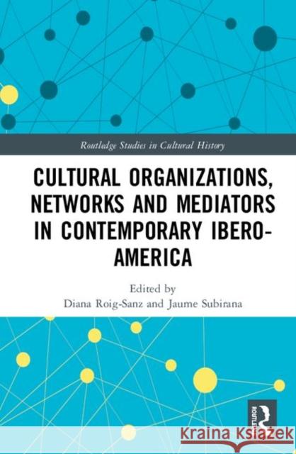 Cultural Organizations, Networks and Mediators in Contemporary Ibero-America Diana Roig-Sanz Jaume Subirana 9780367280505