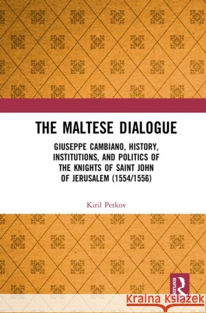 The Maltese Dialogue: Giuseppe Cambiano, History, Institutions, and Politics of the Maltese Knights 1554-1556 Petkov, Kiril 9780367280932