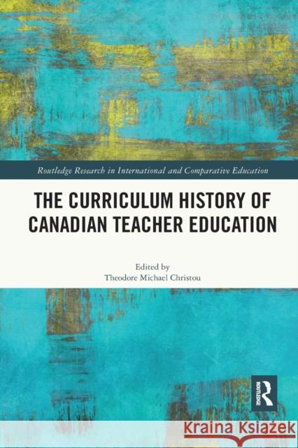 The Curriculum History of Canadian Teacher Education Theodore Michael Christou 9780367281656