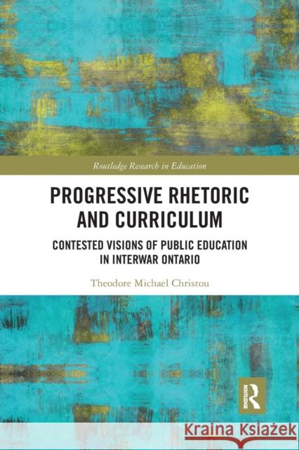 Progressive Rhetoric and Curriculum: Contested Visions of Public Education in Interwar Ontario Theodore Michael Christou 9780367281663 Routledge
