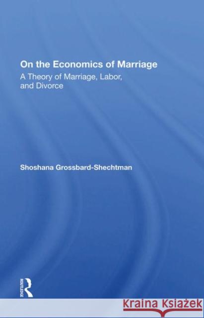 On the Economics of Marriage: A Theory of Marriage, Labor, and Divorce Grossbard-Shechtman, Shoshana 9780367281847 Taylor and Francis