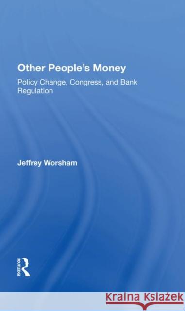 Other People's Money: Policy Change, Congress, and Bank Regulation Worsham, Jeff 9780367282042