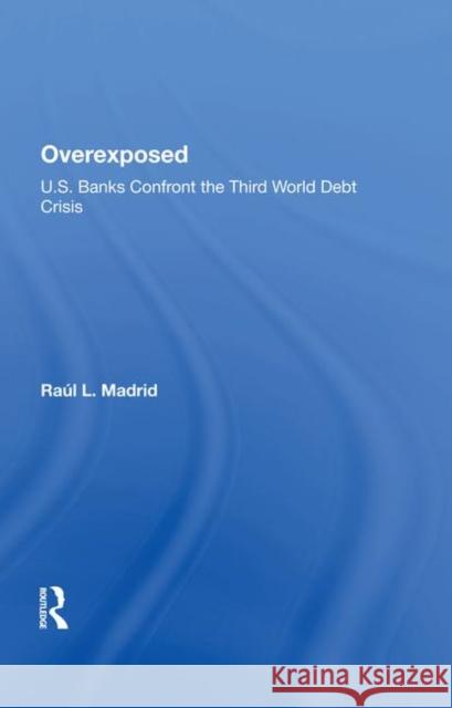 Overexposed: U.S. Banks Confront the Third World Debt Crisis Madrid, Raul L. 9780367282080