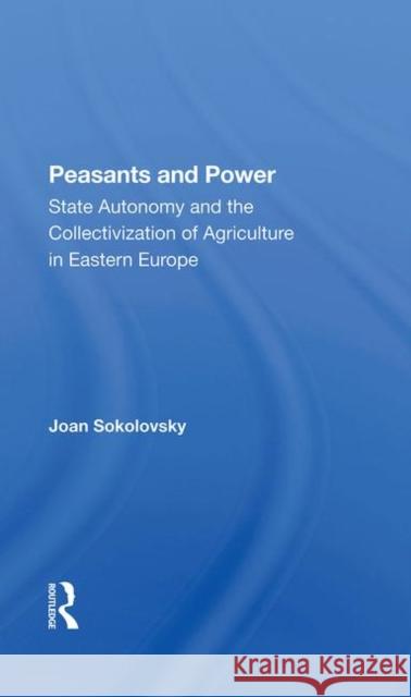 Peasants and Power: State Autonomy and the Collectivization of Agriculture in Eastern Europe Sokolovsky, Joan 9780367282547 Routledge