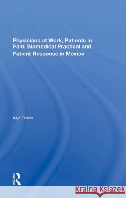 Physicians at Work, Patients in Pain: Biomedical Practice and Patient Response in Mexico Finkler, Kaja 9780367282905 Taylor and Francis