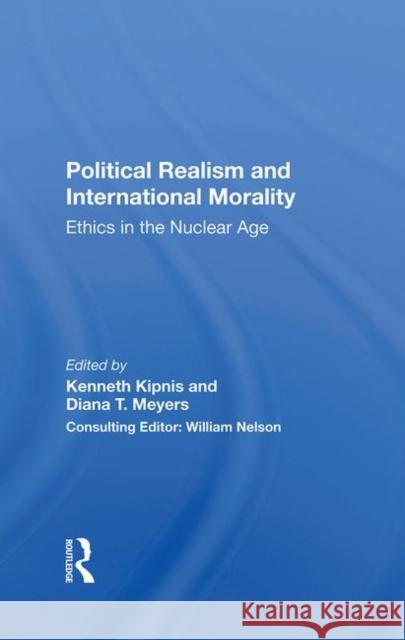 Political Realism and International Morality: Ethics in the Nuclear Age Kenneth Kipnis Diana T. Meyers 9780367283544 Routledge