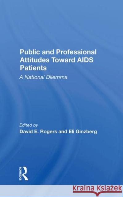 Public and Professional Attitudes Toward AIDS Patients: A National Dilemma David E. Rogers Eli Ginzberg 9780367284633 Routledge