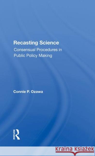 Recasting Science: Consensual Procedures in Public Policy Making Ozawa, Connie P. 9780367285173