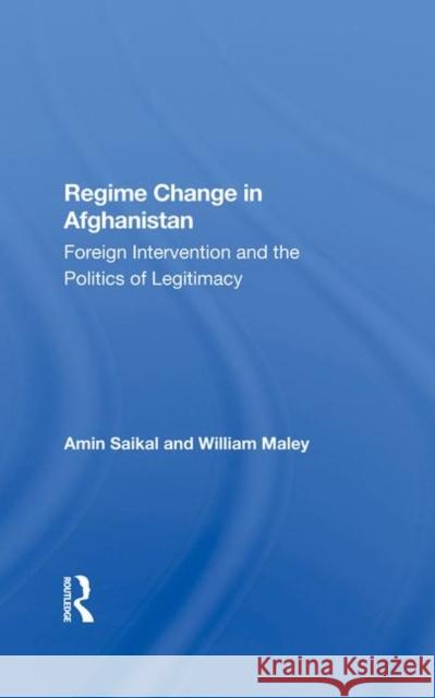Regime Change in Afghanistan: Foreign Intervention and the Politics of Legitimacy Amin Saikal William Maley 9780367285425