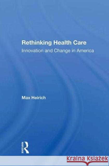 Rethinking Health Care: Innovation and Change in America Heirich, Max 9780367285883 Routledge