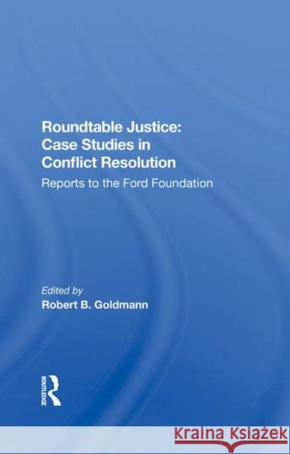 Roundtable Justice: Case Studies in Conflict Resolution: Reports to the Ford Foundation Goldman, Robert B. 9780367286224