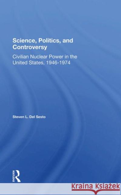 Science, Politics, and Controversy: Civilian Nuclear Power in the United States, 1946-1974 Del Sesto, Stephen L. 9780367286729 Routledge
